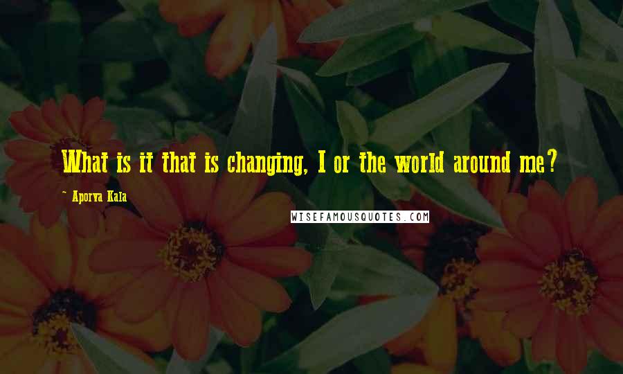 Aporva Kala Quotes: What is it that is changing, I or the world around me?