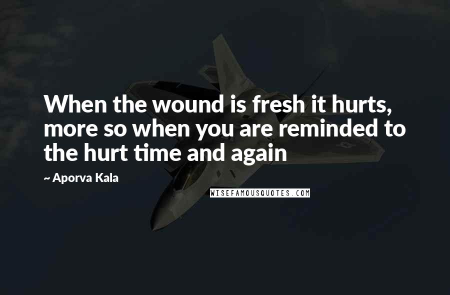 Aporva Kala Quotes: When the wound is fresh it hurts, more so when you are reminded to the hurt time and again