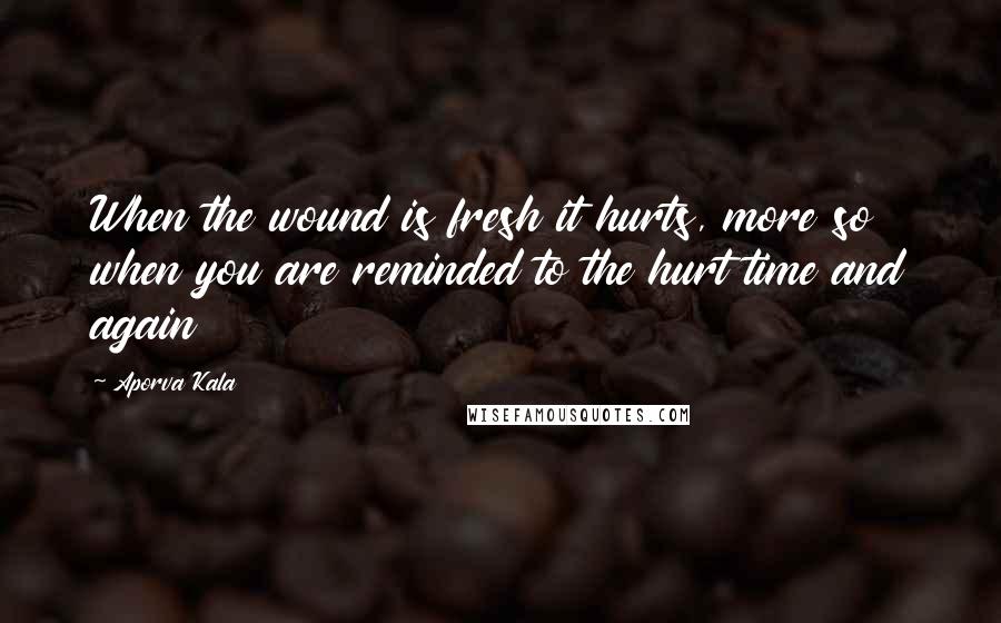 Aporva Kala Quotes: When the wound is fresh it hurts, more so when you are reminded to the hurt time and again