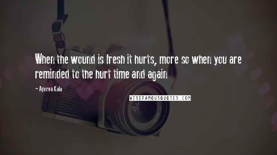 Aporva Kala Quotes: When the wound is fresh it hurts, more so when you are reminded to the hurt time and again