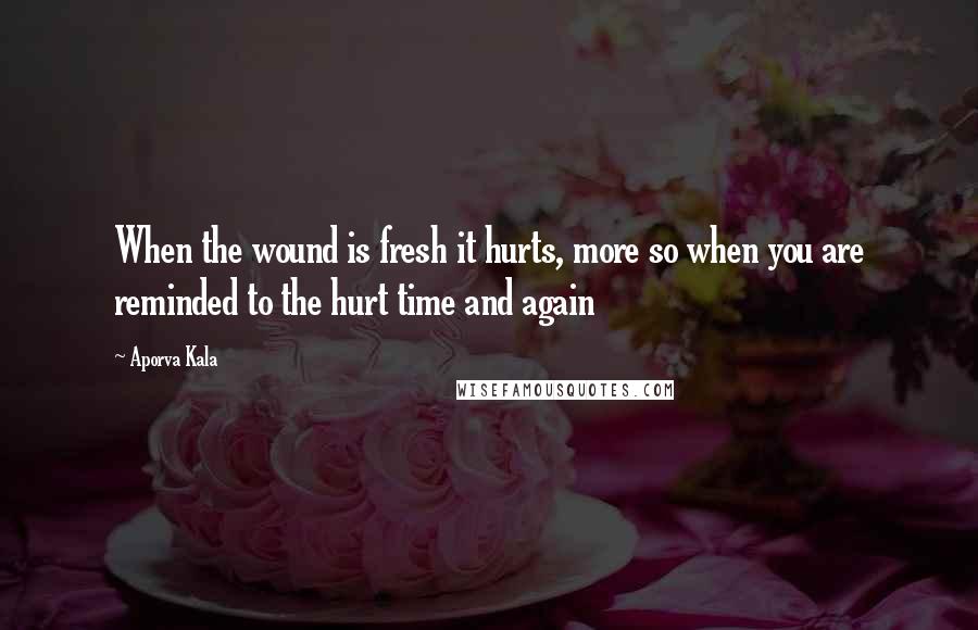 Aporva Kala Quotes: When the wound is fresh it hurts, more so when you are reminded to the hurt time and again