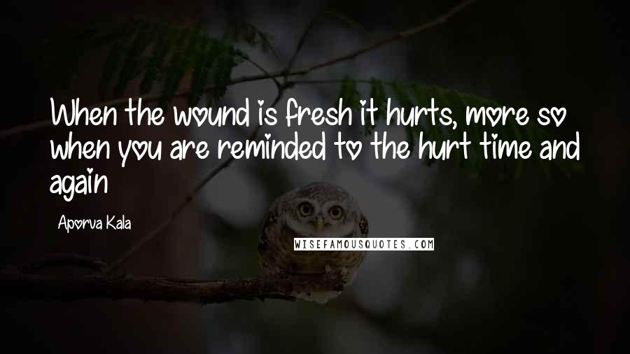 Aporva Kala Quotes: When the wound is fresh it hurts, more so when you are reminded to the hurt time and again