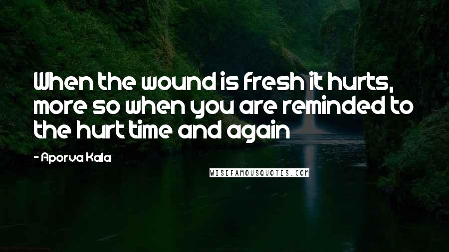 Aporva Kala Quotes: When the wound is fresh it hurts, more so when you are reminded to the hurt time and again