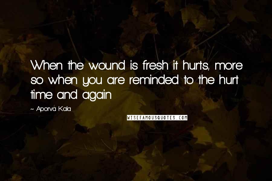 Aporva Kala Quotes: When the wound is fresh it hurts, more so when you are reminded to the hurt time and again