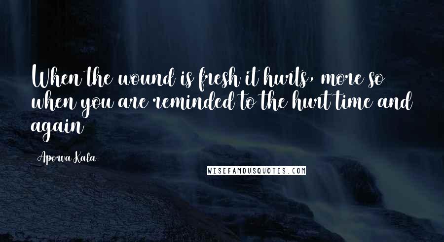 Aporva Kala Quotes: When the wound is fresh it hurts, more so when you are reminded to the hurt time and again