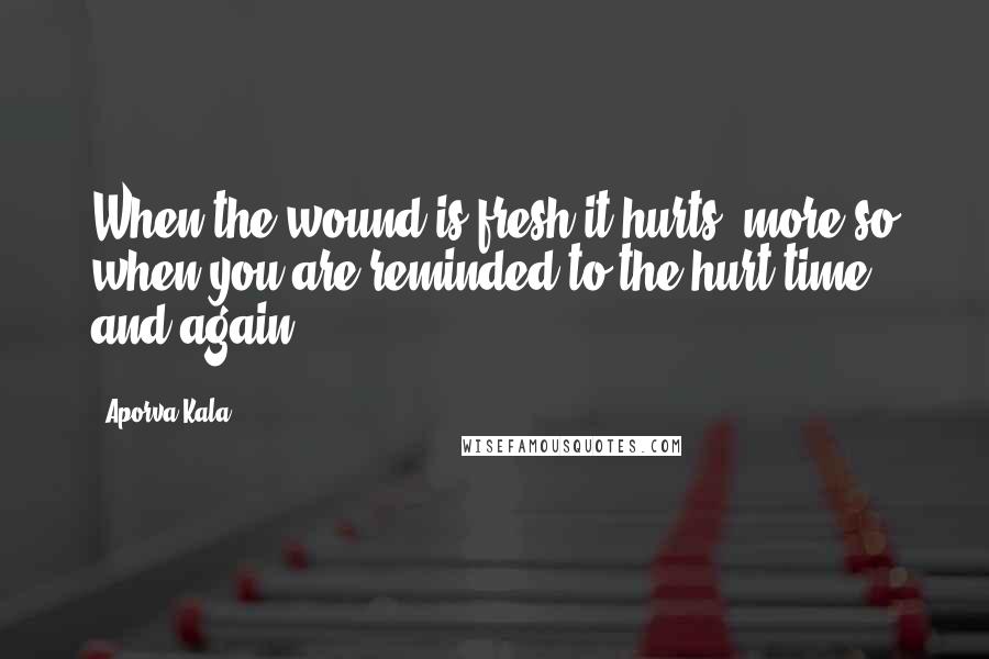Aporva Kala Quotes: When the wound is fresh it hurts, more so when you are reminded to the hurt time and again