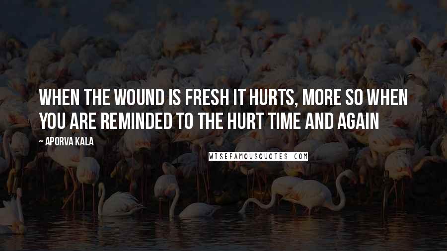 Aporva Kala Quotes: When the wound is fresh it hurts, more so when you are reminded to the hurt time and again