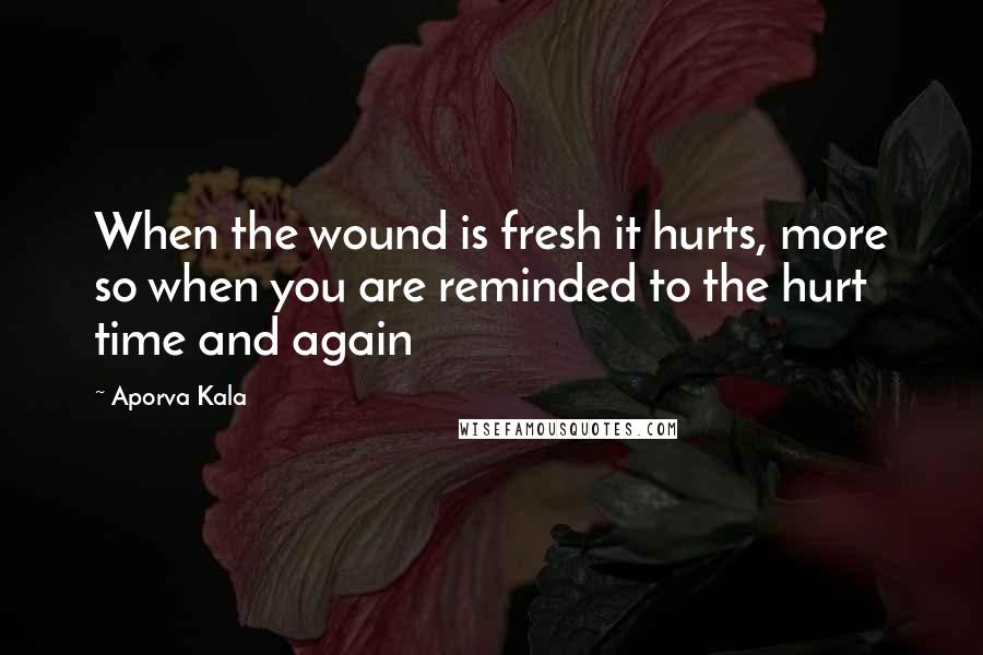 Aporva Kala Quotes: When the wound is fresh it hurts, more so when you are reminded to the hurt time and again