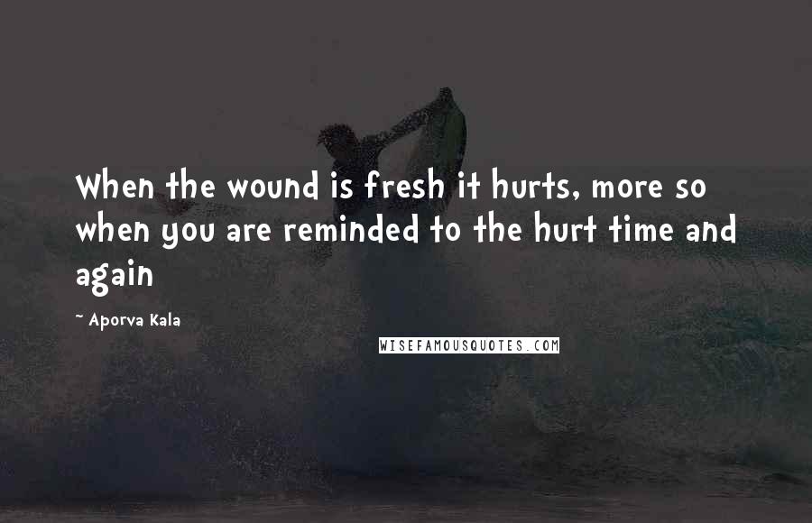 Aporva Kala Quotes: When the wound is fresh it hurts, more so when you are reminded to the hurt time and again