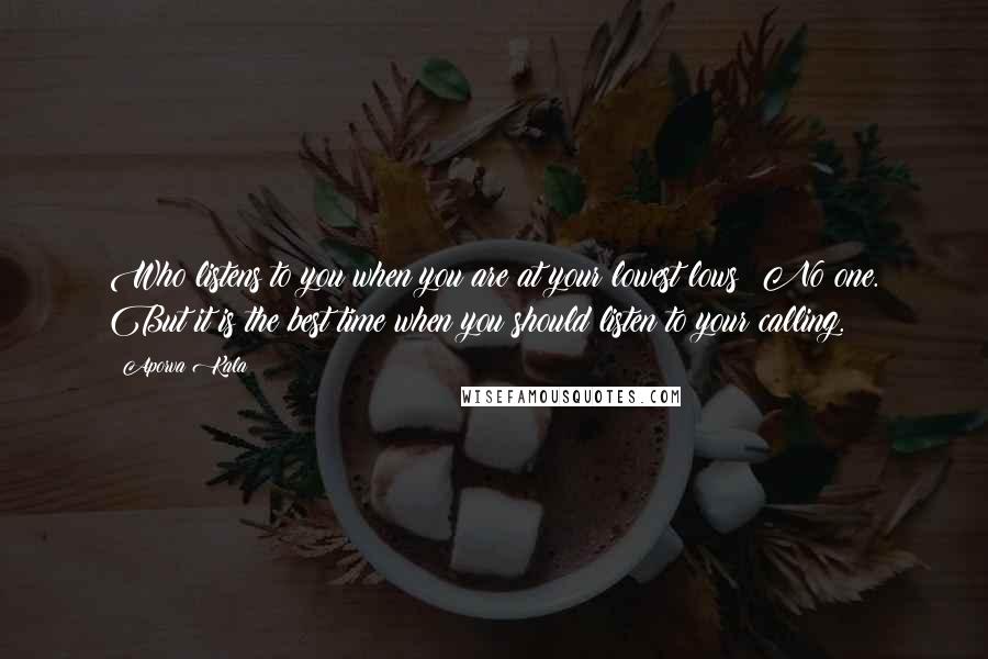 Aporva Kala Quotes: Who listens to you when you are at your lowest lows? No one. But it is the best time when you should listen to your calling.