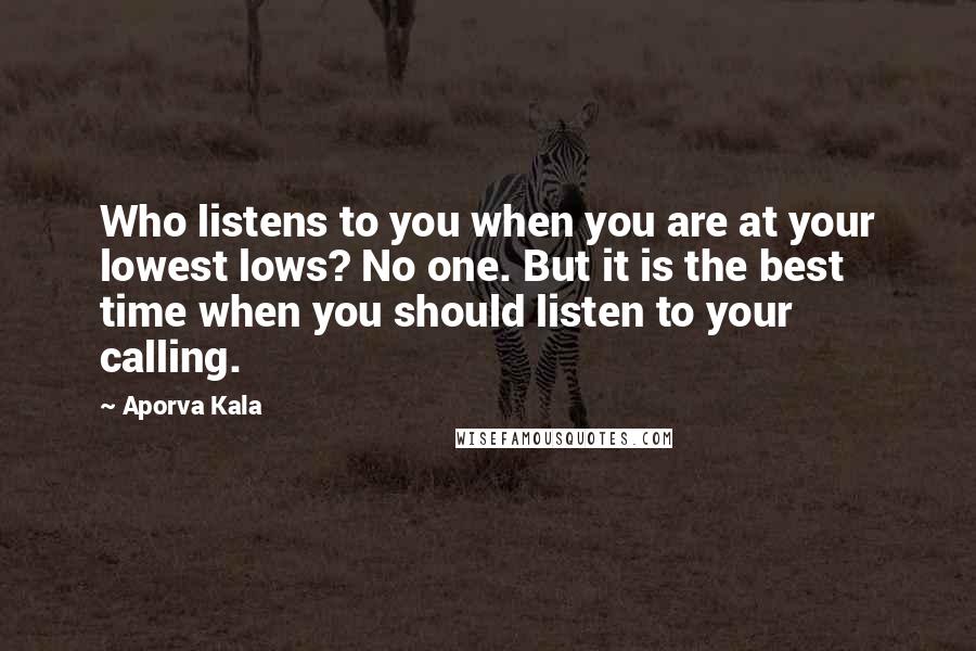 Aporva Kala Quotes: Who listens to you when you are at your lowest lows? No one. But it is the best time when you should listen to your calling.