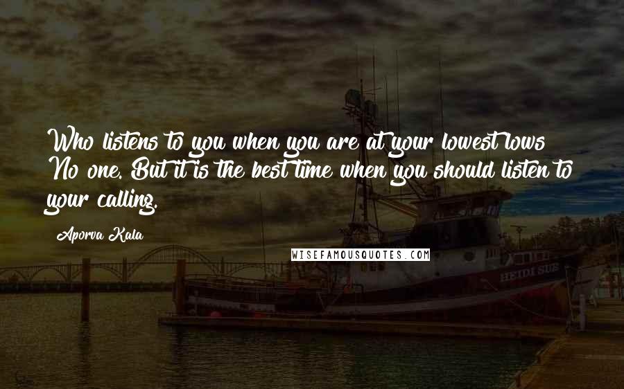 Aporva Kala Quotes: Who listens to you when you are at your lowest lows? No one. But it is the best time when you should listen to your calling.