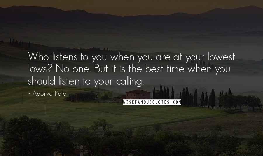 Aporva Kala Quotes: Who listens to you when you are at your lowest lows? No one. But it is the best time when you should listen to your calling.