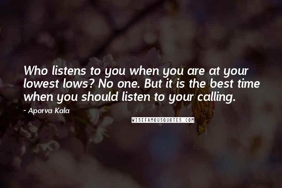 Aporva Kala Quotes: Who listens to you when you are at your lowest lows? No one. But it is the best time when you should listen to your calling.