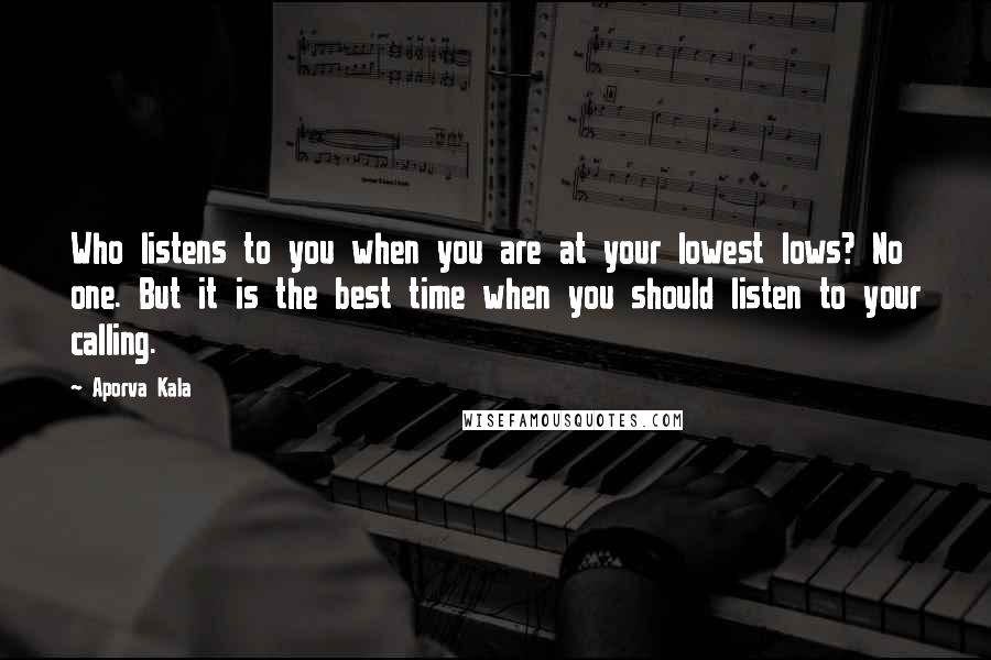 Aporva Kala Quotes: Who listens to you when you are at your lowest lows? No one. But it is the best time when you should listen to your calling.