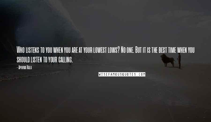 Aporva Kala Quotes: Who listens to you when you are at your lowest lows? No one. But it is the best time when you should listen to your calling.