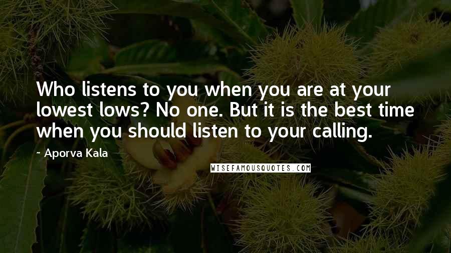 Aporva Kala Quotes: Who listens to you when you are at your lowest lows? No one. But it is the best time when you should listen to your calling.