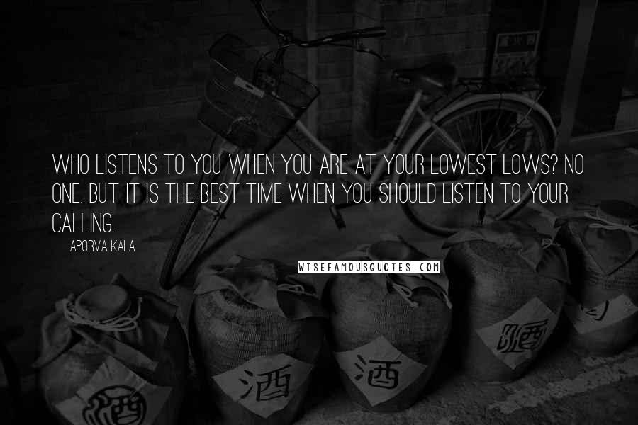 Aporva Kala Quotes: Who listens to you when you are at your lowest lows? No one. But it is the best time when you should listen to your calling.