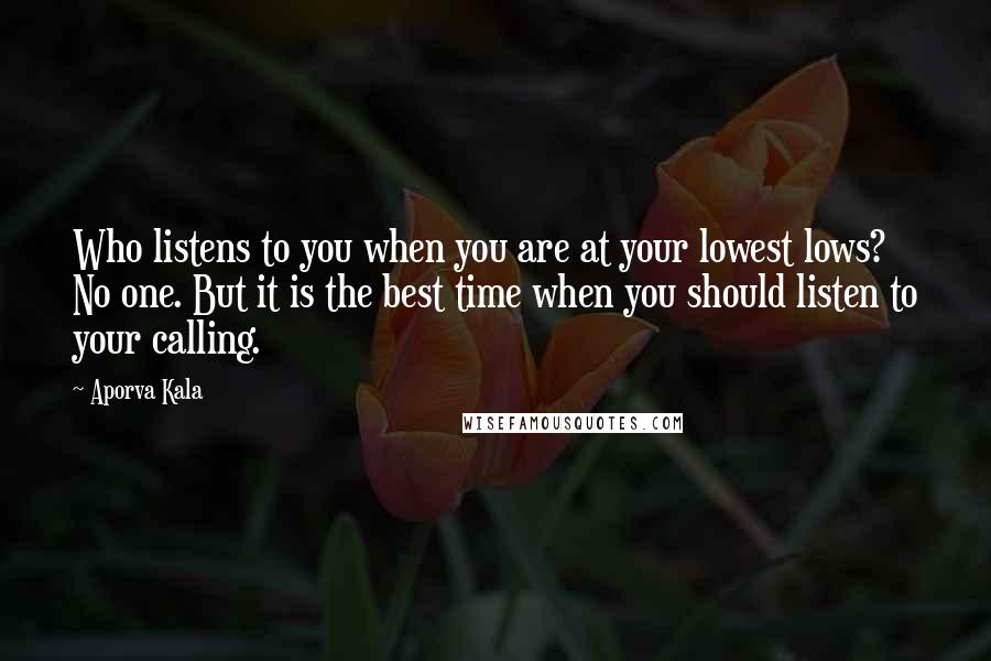 Aporva Kala Quotes: Who listens to you when you are at your lowest lows? No one. But it is the best time when you should listen to your calling.