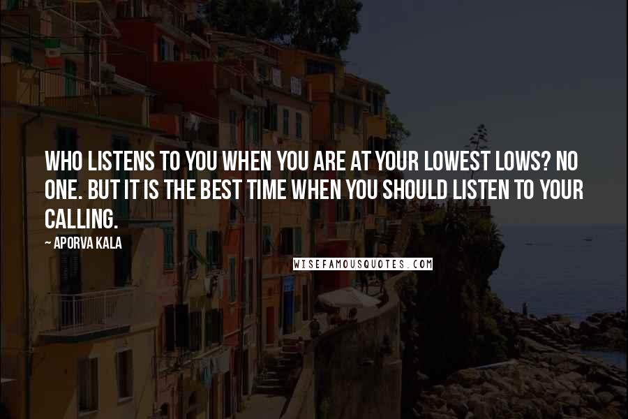 Aporva Kala Quotes: Who listens to you when you are at your lowest lows? No one. But it is the best time when you should listen to your calling.