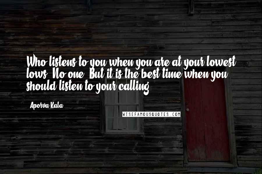 Aporva Kala Quotes: Who listens to you when you are at your lowest lows? No one. But it is the best time when you should listen to your calling.