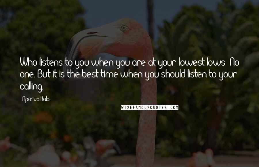 Aporva Kala Quotes: Who listens to you when you are at your lowest lows? No one. But it is the best time when you should listen to your calling.