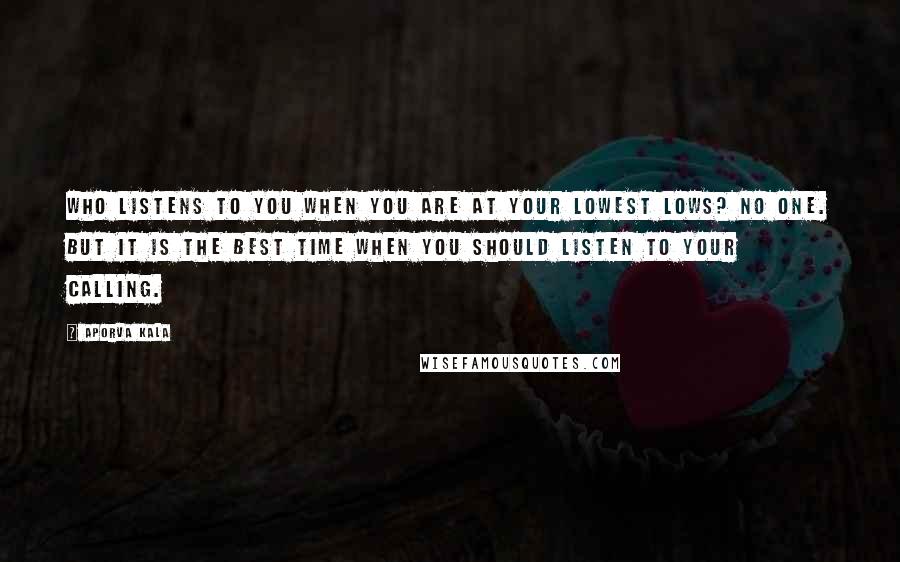 Aporva Kala Quotes: Who listens to you when you are at your lowest lows? No one. But it is the best time when you should listen to your calling.