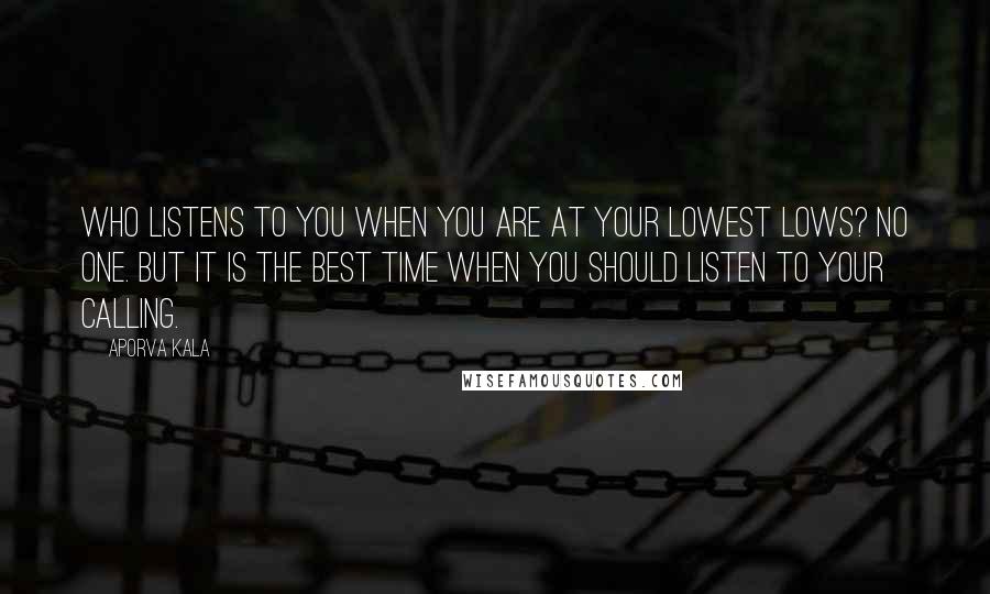 Aporva Kala Quotes: Who listens to you when you are at your lowest lows? No one. But it is the best time when you should listen to your calling.