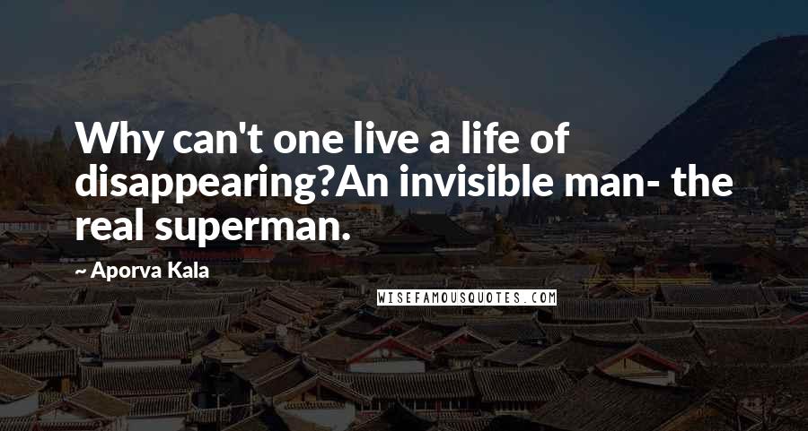 Aporva Kala Quotes: Why can't one live a life of disappearing?An invisible man- the real superman.