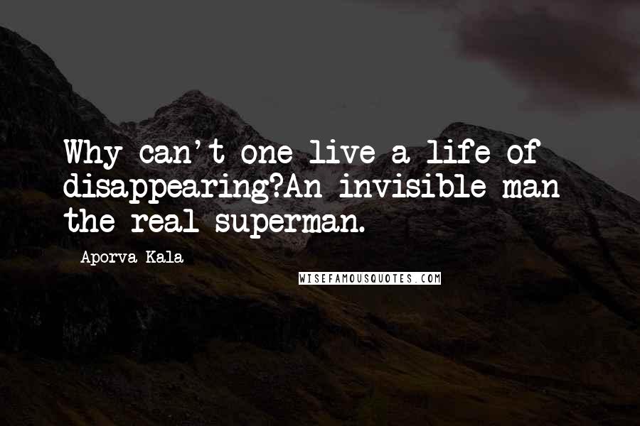 Aporva Kala Quotes: Why can't one live a life of disappearing?An invisible man- the real superman.