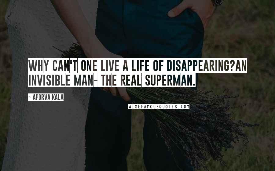 Aporva Kala Quotes: Why can't one live a life of disappearing?An invisible man- the real superman.