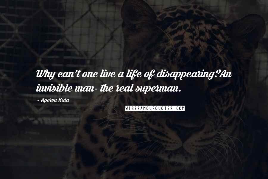 Aporva Kala Quotes: Why can't one live a life of disappearing?An invisible man- the real superman.