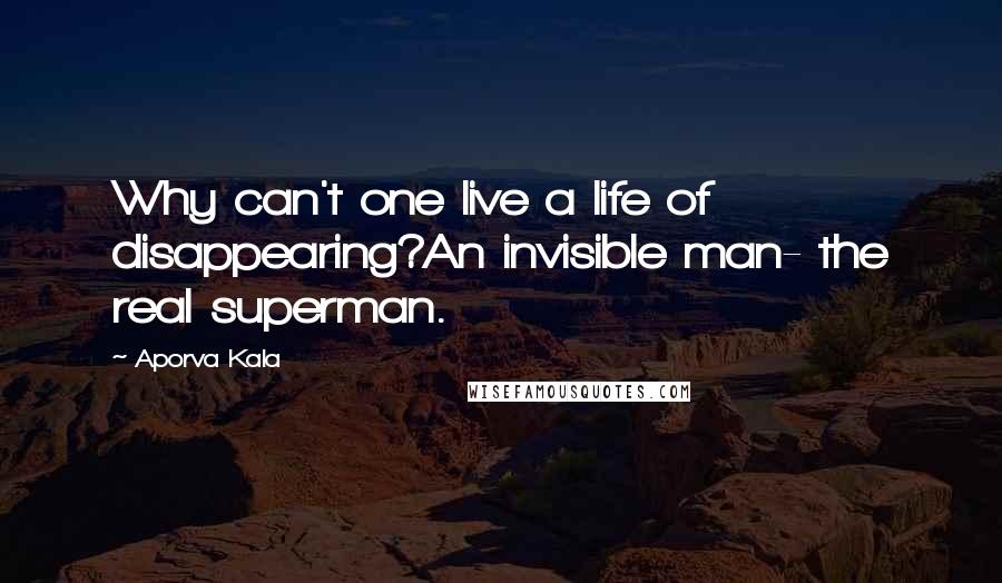 Aporva Kala Quotes: Why can't one live a life of disappearing?An invisible man- the real superman.