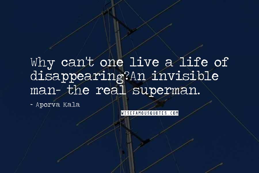 Aporva Kala Quotes: Why can't one live a life of disappearing?An invisible man- the real superman.