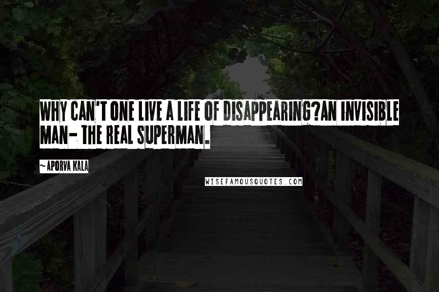 Aporva Kala Quotes: Why can't one live a life of disappearing?An invisible man- the real superman.