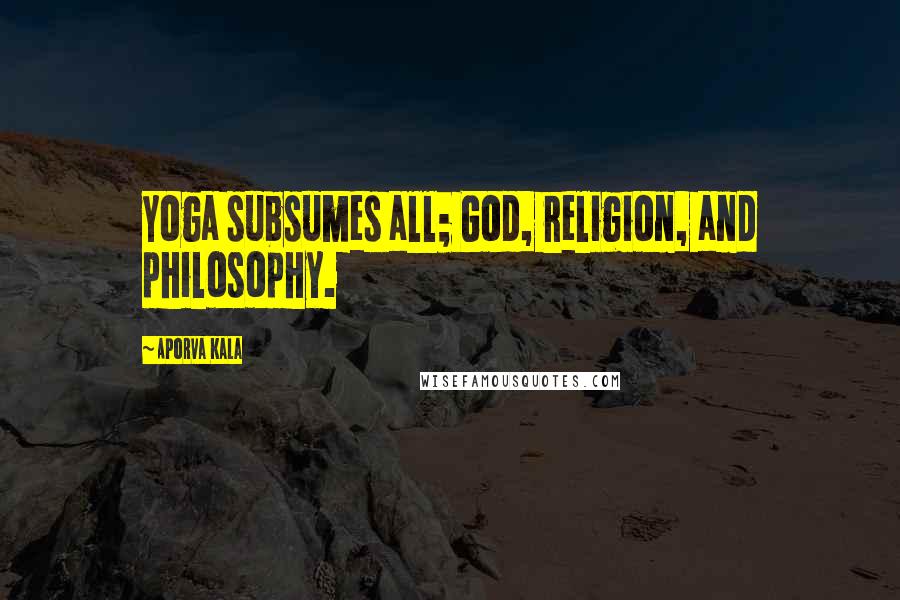 Aporva Kala Quotes: Yoga subsumes all; God, religion, and philosophy.