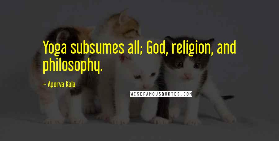 Aporva Kala Quotes: Yoga subsumes all; God, religion, and philosophy.