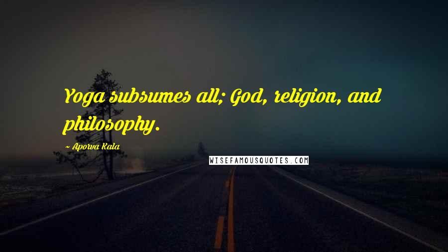 Aporva Kala Quotes: Yoga subsumes all; God, religion, and philosophy.