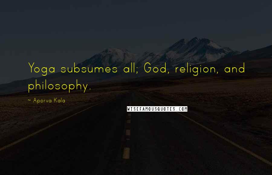 Aporva Kala Quotes: Yoga subsumes all; God, religion, and philosophy.