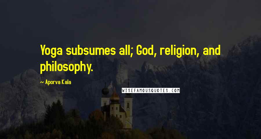 Aporva Kala Quotes: Yoga subsumes all; God, religion, and philosophy.