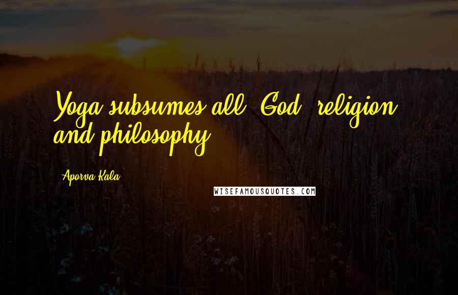 Aporva Kala Quotes: Yoga subsumes all; God, religion, and philosophy.