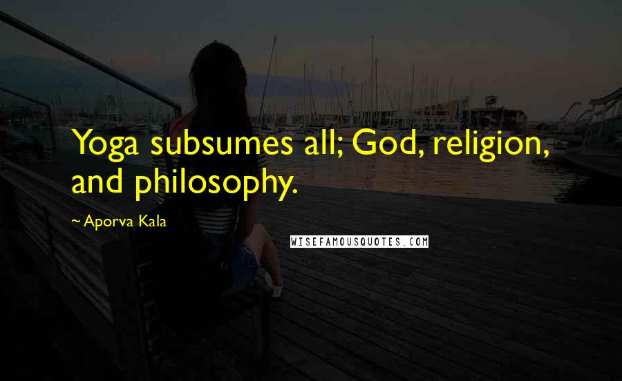 Aporva Kala Quotes: Yoga subsumes all; God, religion, and philosophy.