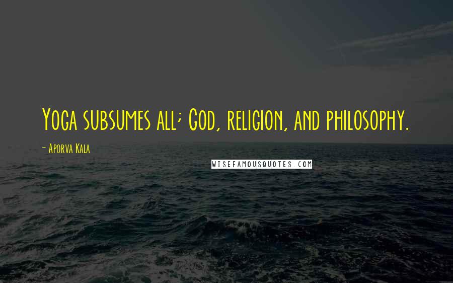 Aporva Kala Quotes: Yoga subsumes all; God, religion, and philosophy.