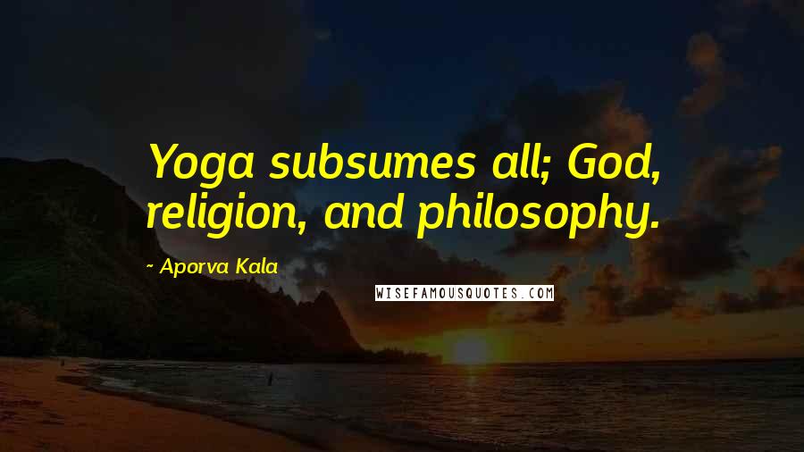 Aporva Kala Quotes: Yoga subsumes all; God, religion, and philosophy.