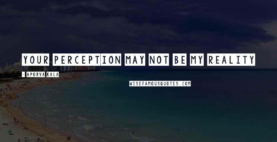 Aporva Kala Quotes: Your perception may not be my reality