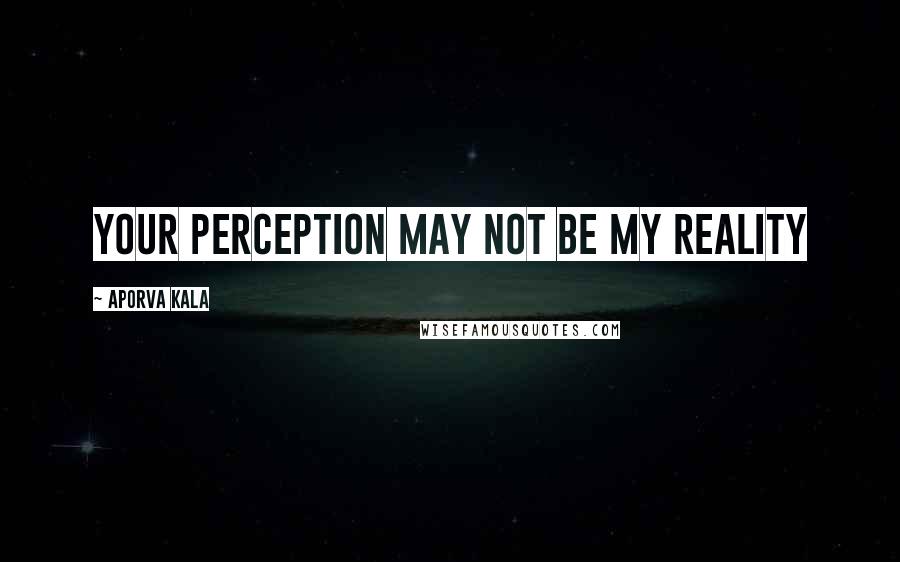 Aporva Kala Quotes: Your perception may not be my reality