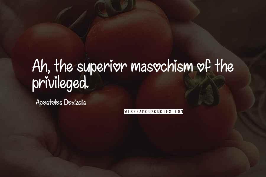 Apostolos Doxiadis Quotes: Ah, the superior masochism of the privileged.