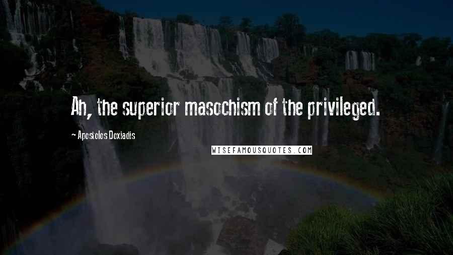 Apostolos Doxiadis Quotes: Ah, the superior masochism of the privileged.