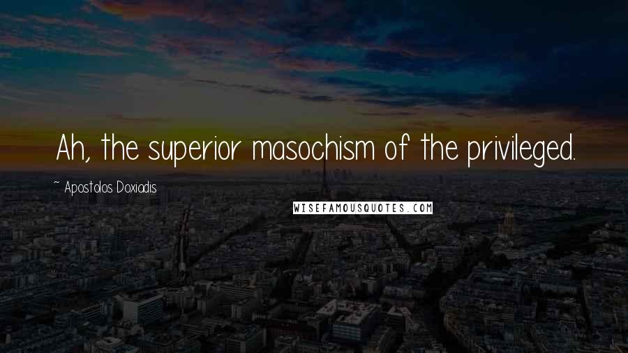 Apostolos Doxiadis Quotes: Ah, the superior masochism of the privileged.