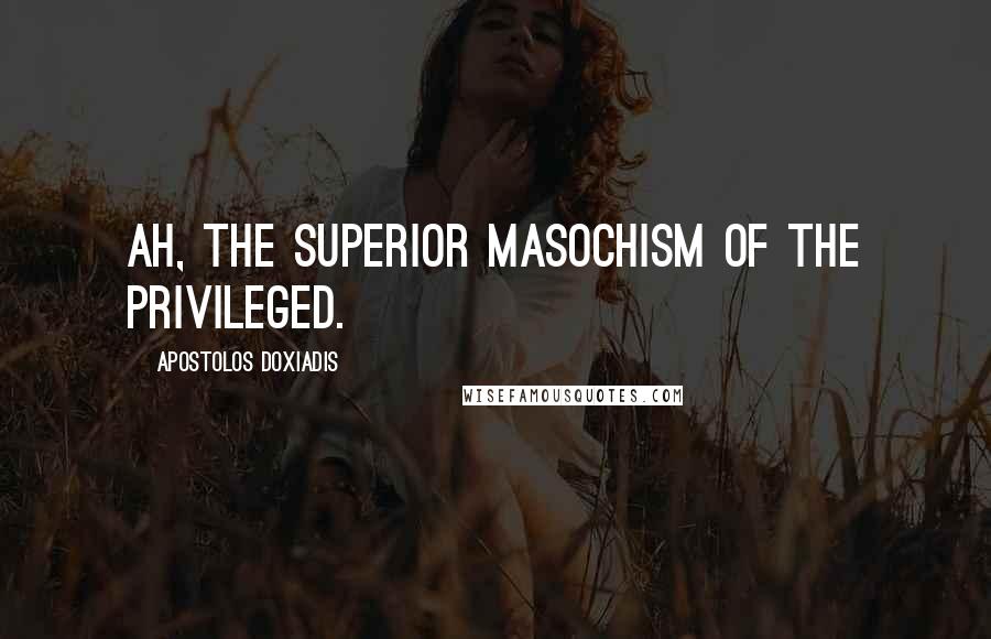 Apostolos Doxiadis Quotes: Ah, the superior masochism of the privileged.